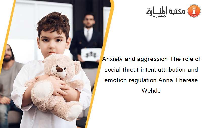 Anxiety and aggression The role of social threat intent attribution and emotion regulation Anna Therese Wehde