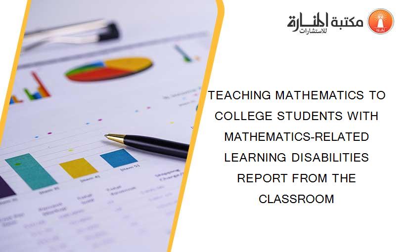 TEACHING MATHEMATICS TO COLLEGE STUDENTS WITH MATHEMATICS-RELATED LEARNING DISABILITIES REPORT FROM THE CLASSROOM