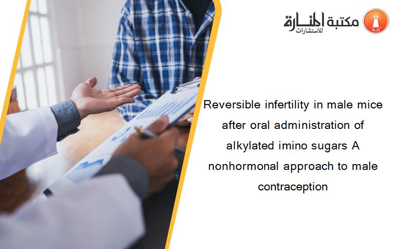 Reversible infertility in male mice after oral administration of alkylated imino sugars A nonhormonal approach to male contraception