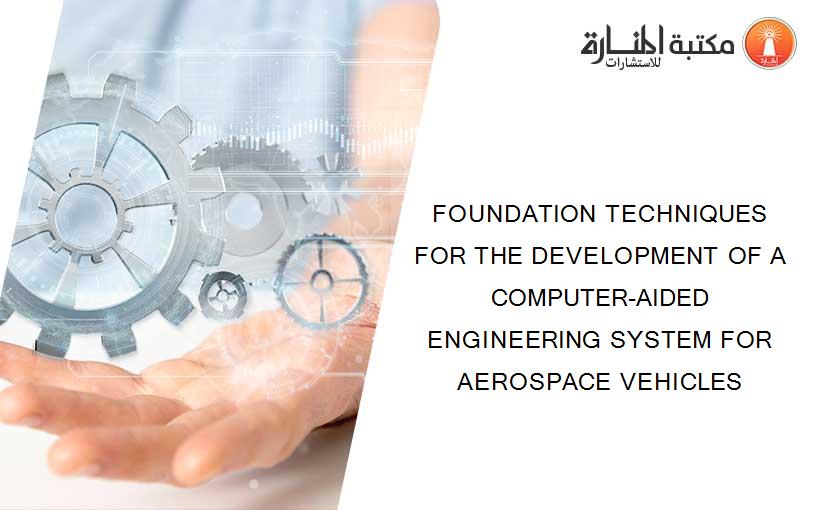 FOUNDATION TECHNIQUES FOR THE DEVELOPMENT OF A COMPUTER-AIDED ENGINEERING SYSTEM FOR AEROSPACE VEHICLES