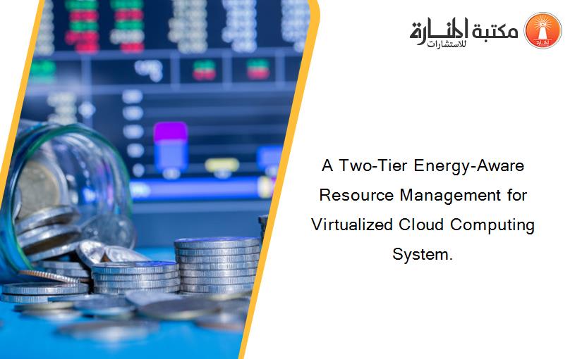 A Two-Tier Energy-Aware Resource Management for Virtualized Cloud Computing System.
