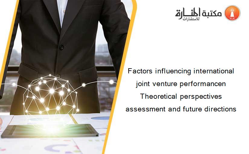 Factors influencing international joint venture performancen Theoretical perspectives assessment and future directions