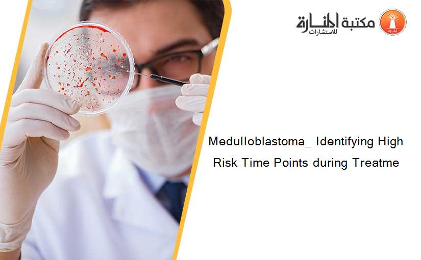 Medulloblastoma_ Identifying High Risk Time Points during Treatme