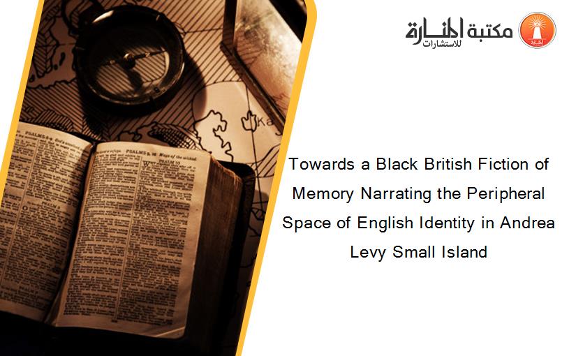 Towards a Black British Fiction of Memory Narrating the Peripheral Space of English Identity in Andrea Levy Small Island