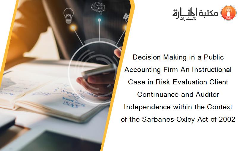 Decision Making in a Public Accounting Firm An Instructional Case in Risk Evaluation Client Continuance and Auditor Independence within the Context of the Sarbanes-Oxley Act of 2002