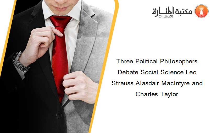 Three Political Philosophers Debate Social Science Leo Strauss Alasdair MacIntyre and Charles Taylor