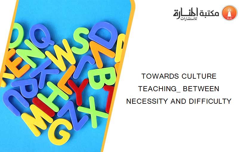 TOWARDS CULTURE TEACHING_ BETWEEN NECESSITY AND DIFFICULTY