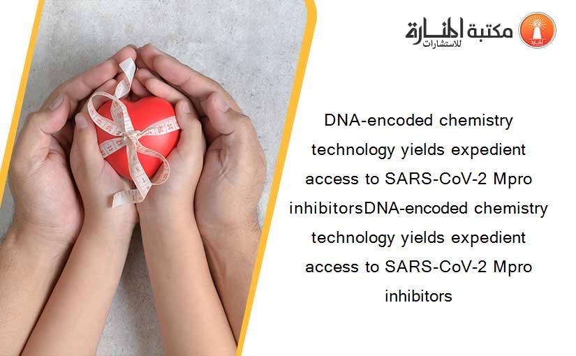 DNA-encoded chemistry technology yields expedient access to SARS-CoV-2 Mpro inhibitorsDNA-encoded chemistry technology yields expedient access to SARS-CoV-2 Mpro inhibitors
