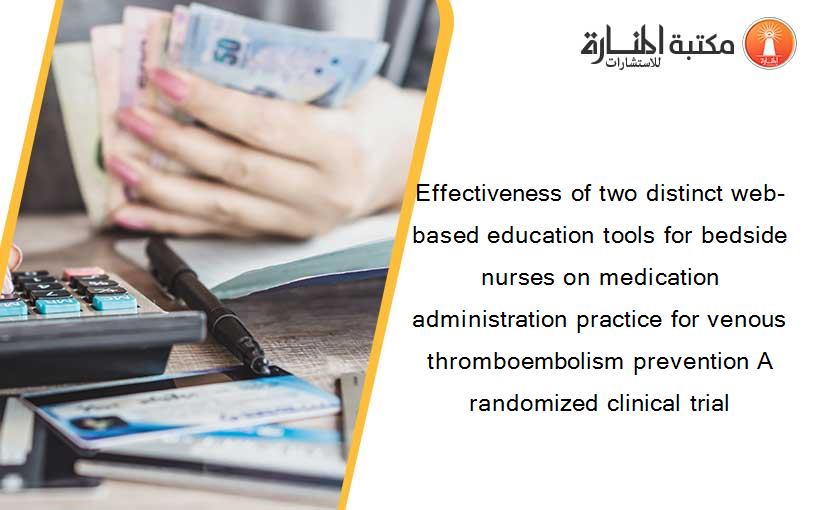 Effectiveness of two distinct web-based education tools for bedside nurses on medication administration practice for venous thromboembolism prevention A randomized clinical trial