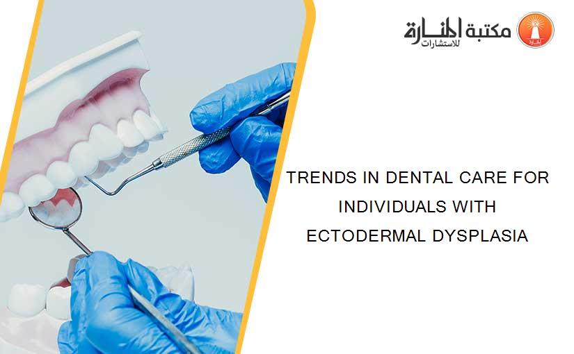 TRENDS IN DENTAL CARE FOR INDIVIDUALS WITH ECTODERMAL DYSPLASIA