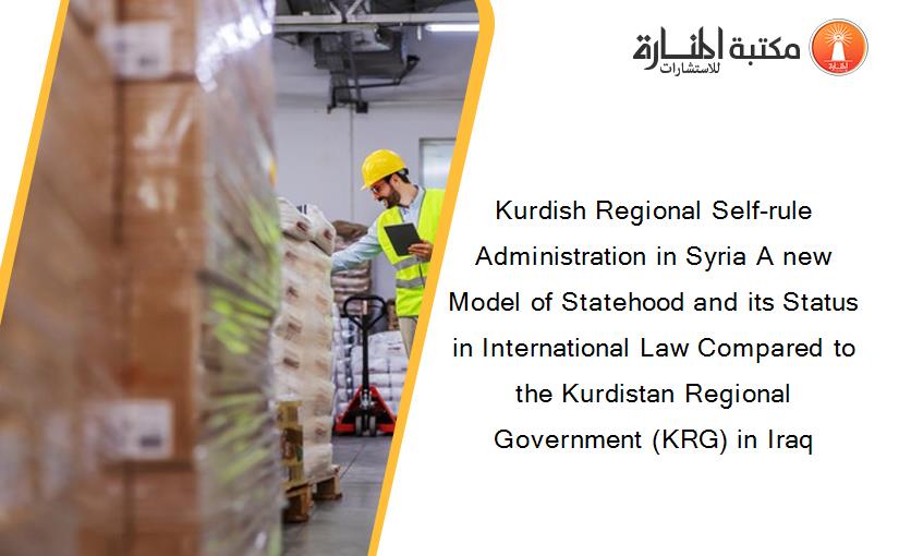 Kurdish Regional Self-rule Administration in Syria A new Model of Statehood and its Status in International Law Compared to the Kurdistan Regional Government (KRG) in Iraq