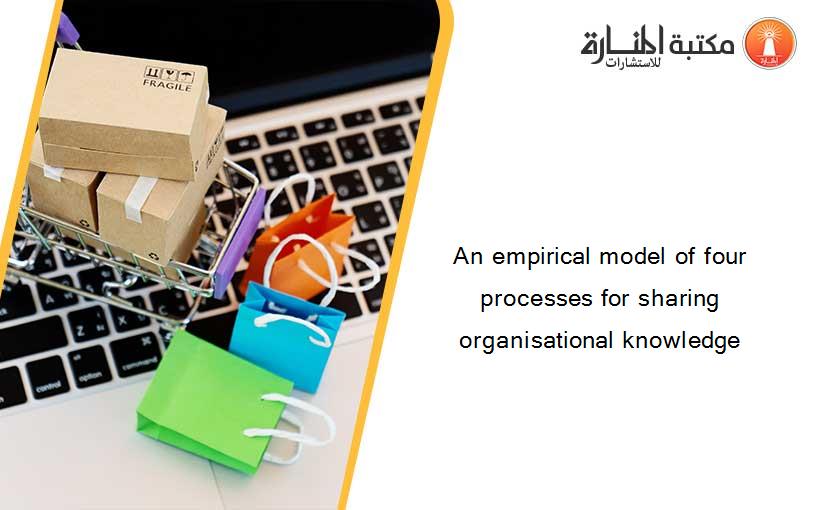 An empirical model of four processes for sharing organisational knowledge