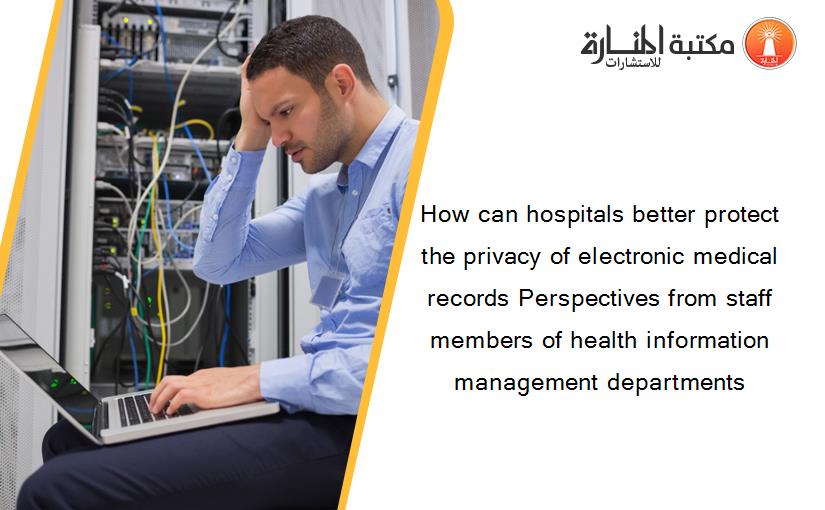 How can hospitals better protect the privacy of electronic medical records Perspectives from staff members of health information management departments
