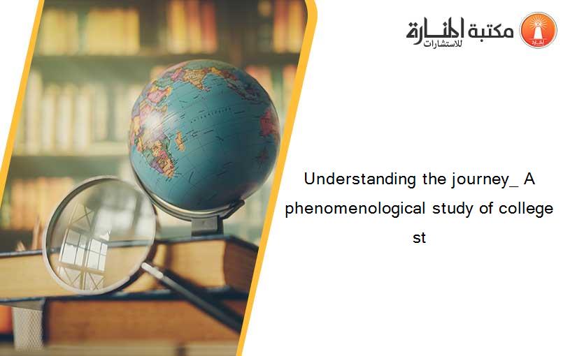 Understanding the journey_ A phenomenological study of college st