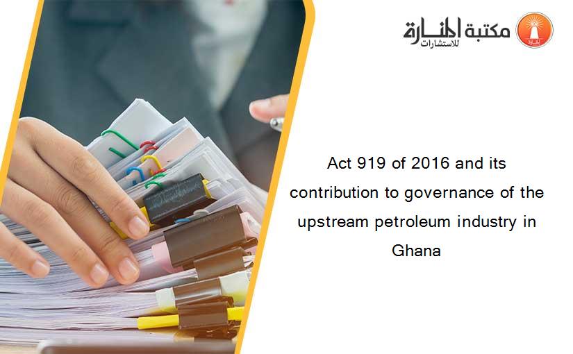 Act 919 of 2016 and its contribution to governance of the upstream petroleum industry in Ghana