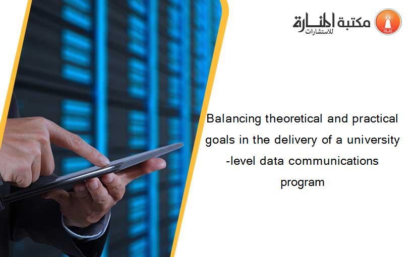 Balancing theoretical and practical goals in the delivery of a university-level data communications program
