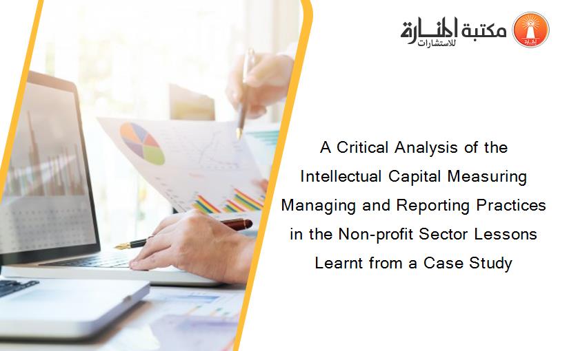 A Critical Analysis of the Intellectual Capital Measuring Managing and Reporting Practices in the Non-profit Sector Lessons Learnt from a Case Study