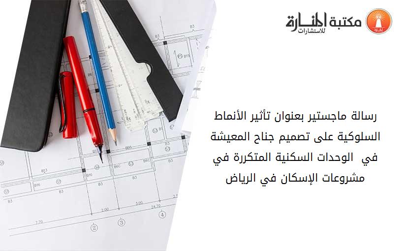 رسالة ماجستير بعنوان تأثير الأنماط السلوكية على تصميم جناح المعيشة في  الوحدات السكنية المتكررة في مشروعات الإسكان في الرياض
