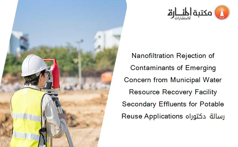 Nanofiltration Rejection of Contaminants of Emerging Concern from Municipal Water Resource Recovery Facility Secondary Effluents for Potable Reuse Applications رسالة دكتوراه