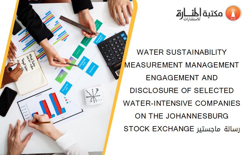 WATER SUSTAINABILITY MEASUREMENT MANAGEMENT ENGAGEMENT AND DISCLOSURE OF SELECTED WATER-INTENSIVE COMPANIES ON THE JOHANNESBURG STOCK EXCHANGE رسالة ماجستير