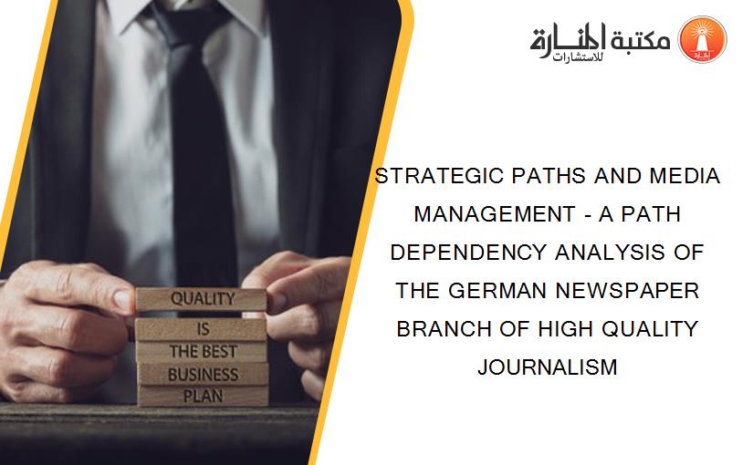 STRATEGIC PATHS AND MEDIA MANAGEMENT - A PATH DEPENDENCY ANALYSIS OF THE GERMAN NEWSPAPER BRANCH OF HIGH QUALITY JOURNALISM