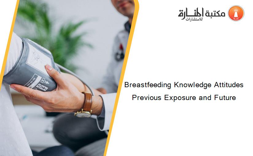 Breastfeeding Knowledge Attitudes Previous Exposure and Future