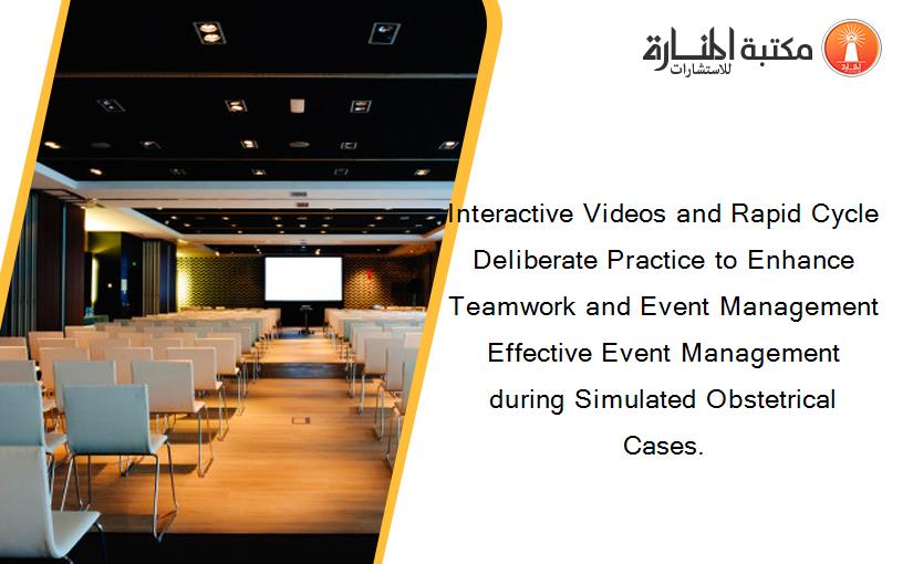Interactive Videos and Rapid Cycle Deliberate Practice to Enhance Teamwork and Event Management Effective Event Management during Simulated Obstetrical Cases.
