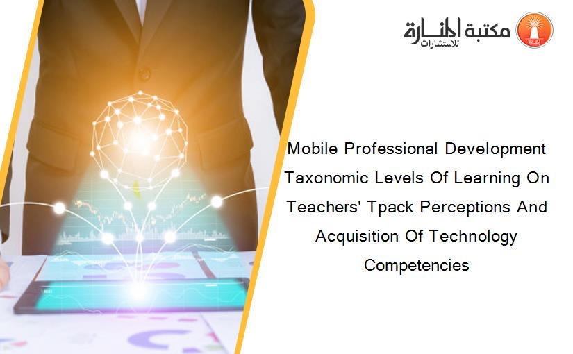 Mobile Professional Development Taxonomic Levels Of Learning On Teachers' Tpack Perceptions And Acquisition Of Technology Competencies