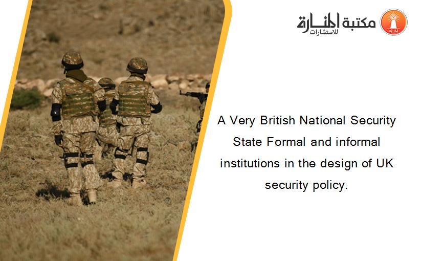 A Very British National Security State Formal and informal institutions in the design of UK security policy.