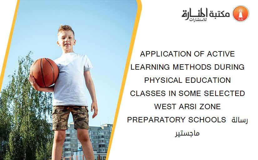 APPLICATION OF ACTIVE LEARNING METHODS DURING PHYSICAL EDUCATION CLASSES IN SOME SELECTED WEST ARSI ZONE PREPARATORY SCHOOLS رسالة ماجستير