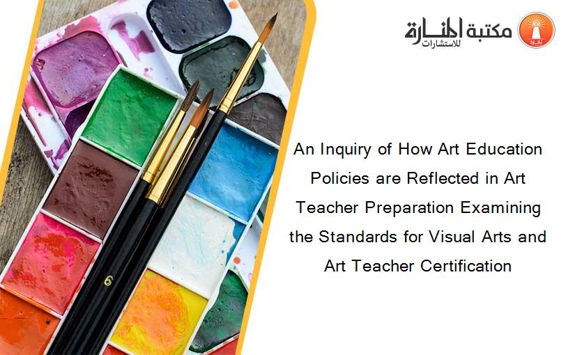 An Inquiry of How Art Education Policies are Reflected in Art Teacher Preparation Examining the Standards for Visual Arts and Art Teacher Certification