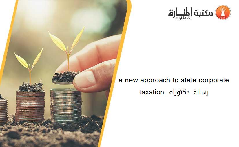 a new approach to state corporate taxation رسالة دكتوراه 154247