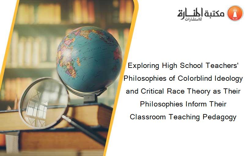 Exploring High School Teachers' Philosophies of Colorblind Ideology and Critical Race Theory as Their Philosophies Inform Their Classroom Teaching Pedagogy