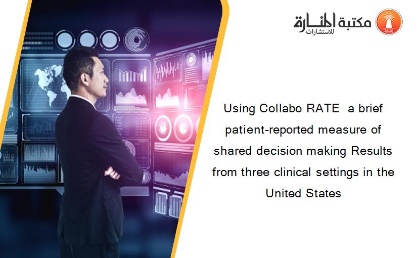 Using Collabo RATE  a brief patient‐reported measure of shared decision making Results from three clinical settings in the United States