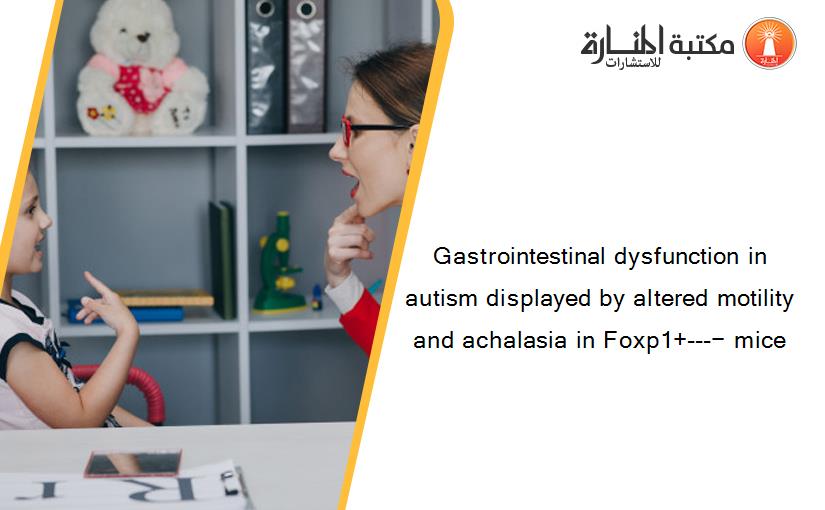 Gastrointestinal dysfunction in autism displayed by altered motility and achalasia in Foxp1+---− mice