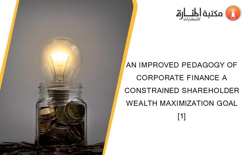 AN IMPROVED PEDAGOGY OF CORPORATE FINANCE A CONSTRAINED SHAREHOLDER WEALTH MAXIMIZATION GOAL [1]
