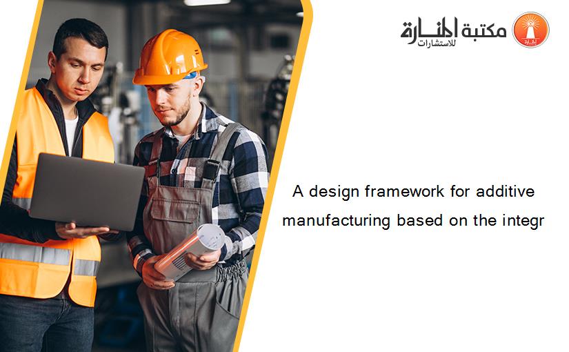 A design framework for additive manufacturing based on the integr