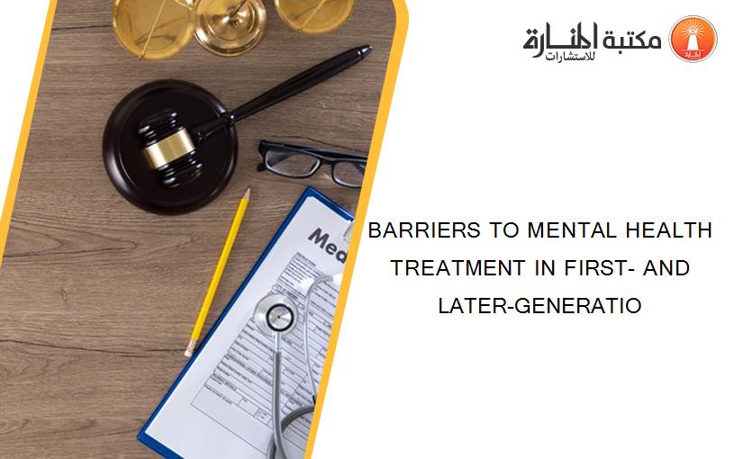 BARRIERS TO MENTAL HEALTH TREATMENT IN FIRST- AND LATER-GENERATIO