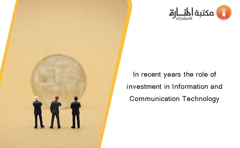 In recent years the role of investment in Information and Communication Technology