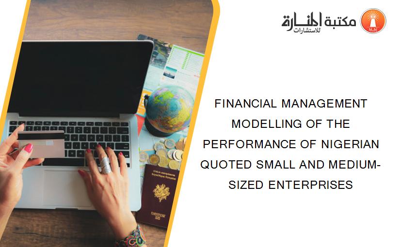 FINANCIAL MANAGEMENT MODELLING OF THE PERFORMANCE OF NIGERIAN QUOTED SMALL AND MEDIUM-SIZED ENTERPRISES