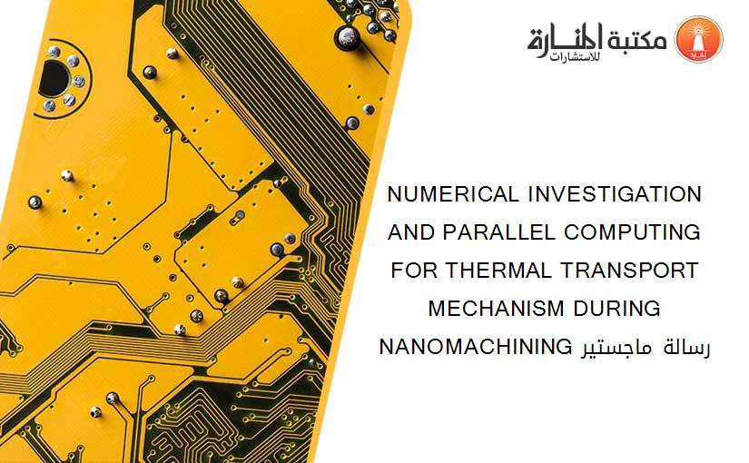 NUMERICAL INVESTIGATION AND PARALLEL COMPUTING FOR THERMAL TRANSPORT MECHANISM DURING NANOMACHINING رسالة ماجستير