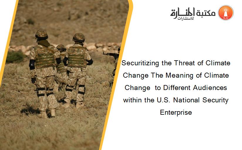 Securitizing the Threat of Climate Change The Meaning of Climate Change  to Different Audiences within the U.S. National Security Enterprise