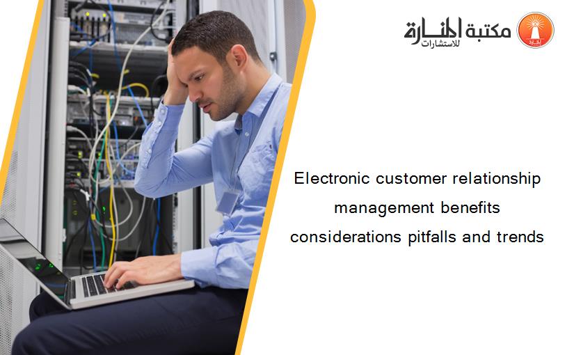 Electronic customer relationship management benefits considerations pitfalls and trends