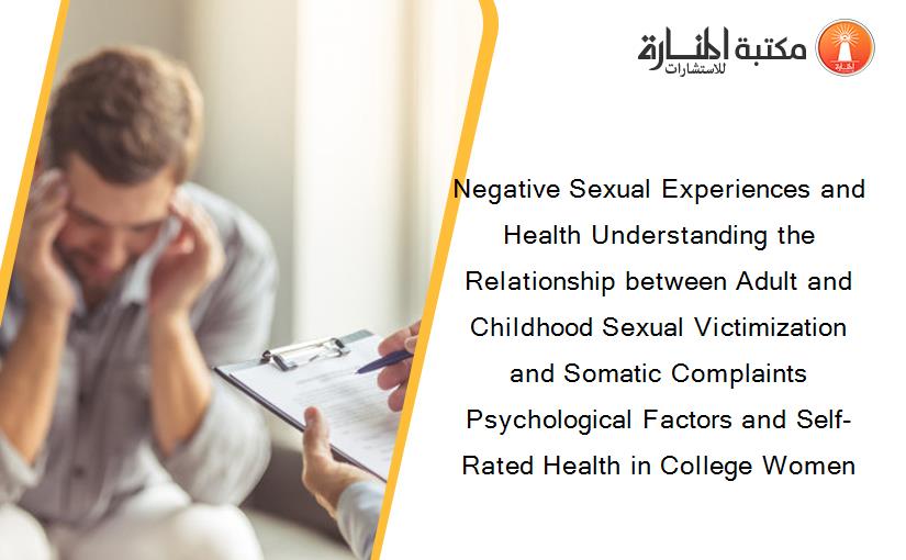 Negative Sexual Experiences and Health Understanding the Relationship between Adult and Childhood Sexual Victimization and Somatic Complaints Psychological Factors and Self-Rated Health in College Women