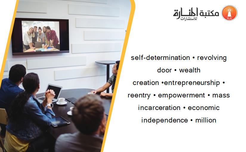 self-determination • revolving door • wealth creation •entrepreneurship • reentry • empowerment • mass incarceration • economic independence • million