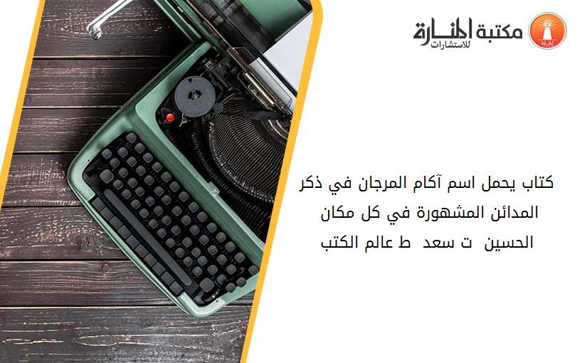 كتاب يحمل اسم آكام المرجان في ذكر المدائن المشهورة في كل مكان - الحسين - ت سعد - ط عالم الكتب