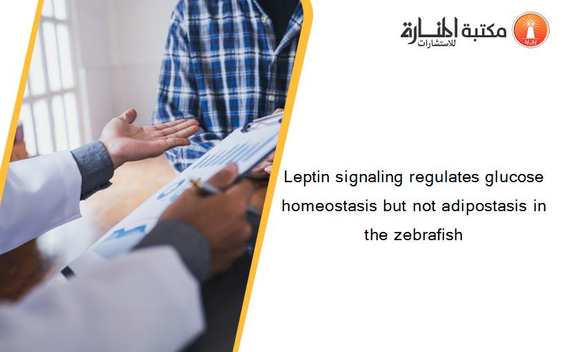 Leptin signaling regulates glucose homeostasis but not adipostasis in the zebrafish