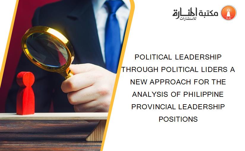 POLITICAL LEADERSHIP THROUGH POLITICAL LIDERS A NEW APPROACH FOR THE ANALYSIS OF PHILIPPINE PROVINCIAL LEADERSHIP POSITIONS
