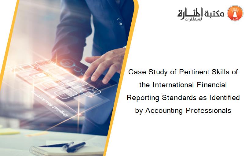 Case Study of Pertinent Skills of the International Financial Reporting Standards as Identified by Accounting Professionals