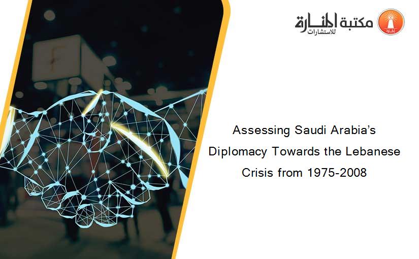 Assessing Saudi Arabia’s Diplomacy Towards the Lebanese Crisis from 1975-2008